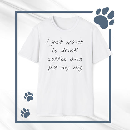 Dog Lover Coffee T-Shirt: 'I Just Want to Drink Coffee and Pet My Dog' - Unisex